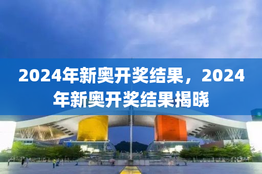 2024年开奖结果新奥今天挂牌,2024年新奥今日上市揭晓_智慧版1.41